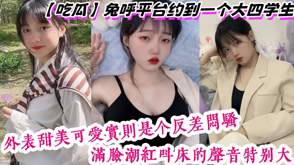 【吃瓜】兔呼平台约到一个大四学生，外表甜美可爱实则是个反差闷骚，满脸潮红叫床的声音特别大！！