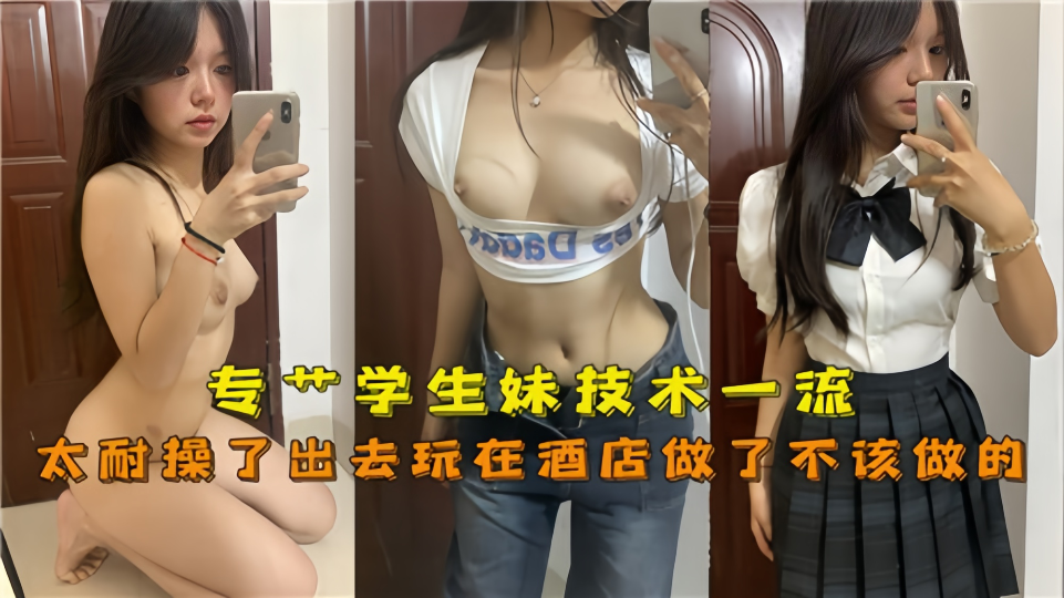 专操学生妹！！技术一流太耐操了！出去玩在酒店做了不该做的